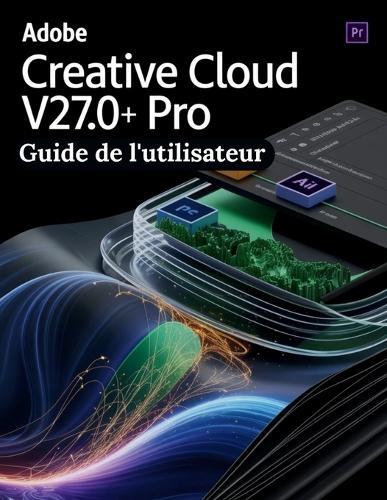 Adobe Creative Cloud Pro v27.0+ Guide de l'utilisateur: Découvrir les raccourcis non documentés, les menus cachés et les flux de travail experts pour maîtriser l'écosystème Creative Cloud