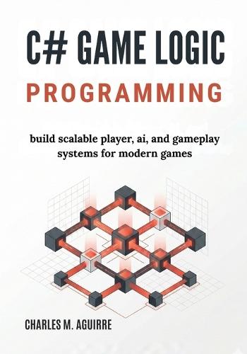 C# Game Logic Programming: Build Scalable Player, AI, and Gameplay Systems for Modern Games
