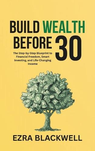 Build Wealth Before 30: The Step-by-Step Blueprint to Financial Freedom, Smart Investing, and Life-Changing Income