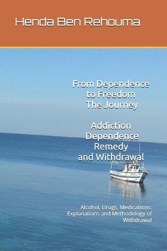 From Dependence to Freedom: The Journey Addiction, Dependence, Remedies, and Withdrawal: Alcohol, Drugs, Medications: Explanations and Methodology of Withdrawal