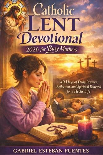 Catholic Lent Devotional 2026 for Busy Mothers: 40 Days of Daily Prayers, Reflection, and Spiritual Renewal for a Hectic Life