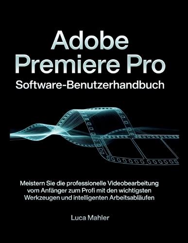 Adobe Premiere Pro Software-Benutzerhandbuch: Meistern Sie die professionelle Videobearbeitung vom Anfänger zum Profi mit den wichtigsten Werkzeugen und intelligenten Arbeitsabläufen.