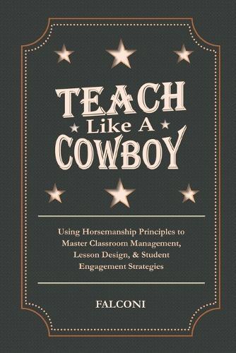 Teach Like A Cowboy: Using Horsemanship Principles to Master Classroom Management, Lesson Design, & Student Engagement Strategies