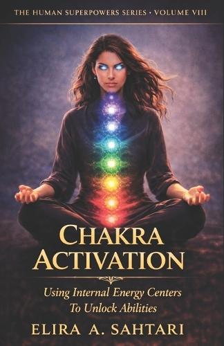 CHAKRA ACTIVATION Using Internal Energy Centers to Unlock Abilities, Volume VIII: Tap Into Heighten Awareness and Access Human Potential