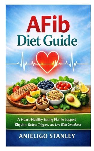 AFib Diet Guide: A Heart-Healthy Eating Plan to Support Rhythm, Reduce Triggers, and Live With Confidence