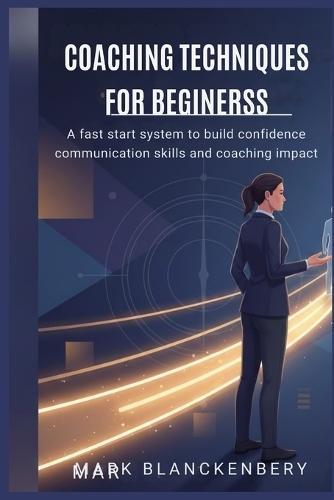 Coaching Techniques for Beginners: A fast start system to build confidence communication skills and coaching impact