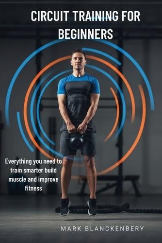 Circuit Training for Beginners: Everything you need to train smarter build muscle and improve fitness