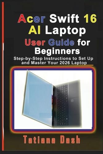 Acer Swift 16 AI Laptop User Guide for Beginners: Step-by-Step Instructions to Set Up and Master Your 2026 Laptop