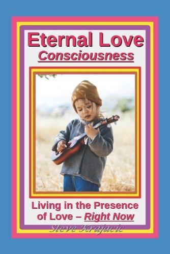 Eternal Love Consciousness: Living in the Presence of Love, ""Right Now.""