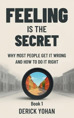 Feeling Is the Secret: Why Most People Get It Wrong and How to Do It Right: The Modern, Practical Guide to Neville Goddard's Teaching
