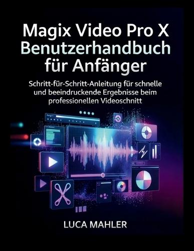 Magix Video Pro X Benutzerhandbuch für Anfänger: Schritt-für-Schritt-Anleitung für schnelle und beeindruckende Ergebnisse beim professionellen Videoschnitt