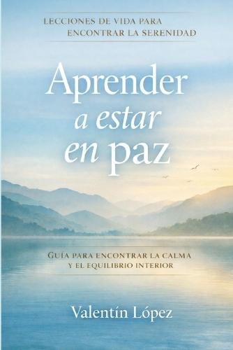 Aprender a estar en paz: Lecciones de vida para vivir en calma sin perderse en las emociones