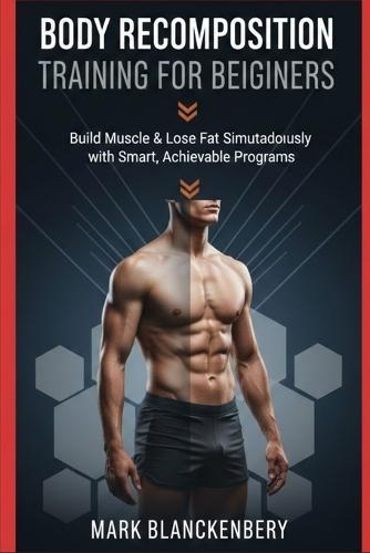 Body Recomposition Training for Beginners: Build muscle and lose fat using simple equipment and smart planning