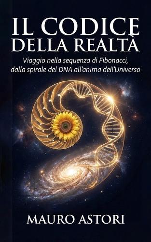 Il codice della realtà: Viaggio nella sequenza di Fibonacci, dalla spirale del DNA all'anima dell'Universo