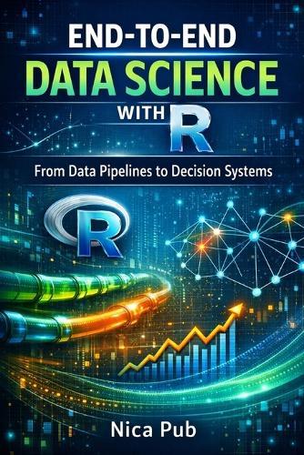 END-TO-END DATA SCIENCE WITH R From Data Pipelines to Decision Systems