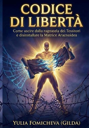 Codice Di Libertà: Come uscire dalla ragnatela dei Tessitori e disinstallare la Matrice Aracnoidea