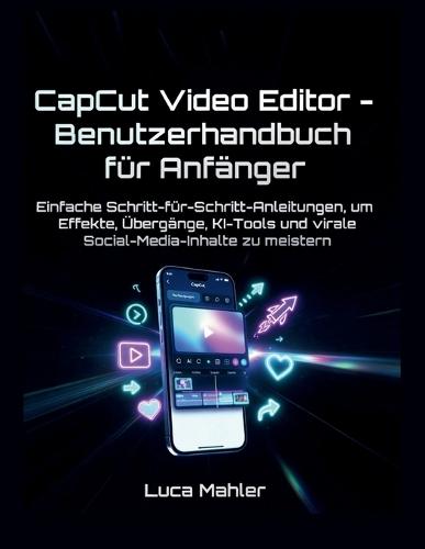 CapCut Video Editor - Benutzerhandbuch für Anfänger: Einfache Schritt-für-Schritt-Anleitungen, um Effekte, Übergänge, KI-Tools und virale Social-Media-Inhalte zu meistern