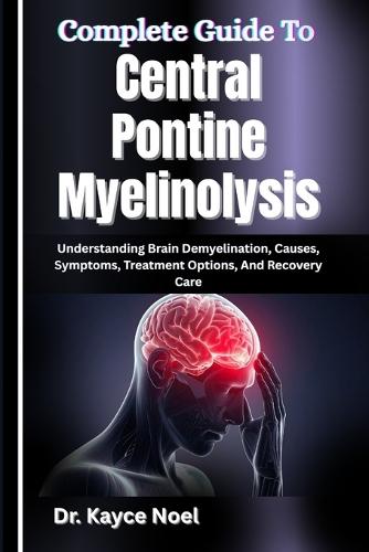 Complete Guide To Central Pontine Myelinolysis: Understanding Brain Demyelination, Causes, Symptoms, Treatment Options, And Recovery Care