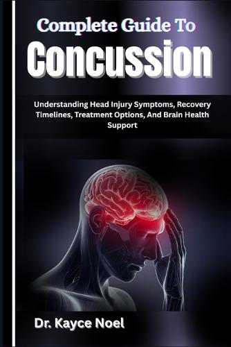 Complete Guide To Concussion: Understanding Head Injury Symptoms, Recovery Timelines, Treatment Options, And Brain Health Support