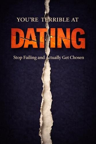 You Are Terrible at Dating: Stop Failing, Fix Your Attraction Problems, and Finally Get Chosen