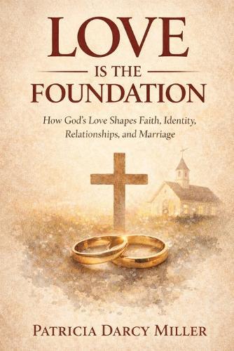 Love Is the Foundation: How God's Love Shapes Faith, Identity, Relationships, and Marriage