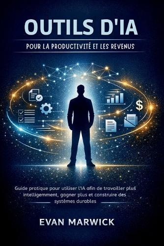 Outils d'IA pour la Productivité et les Revenus: Guide pratique pour utiliser l'IA afin de travailler plus intelligemment, gagner plus et construire des systèmes durables