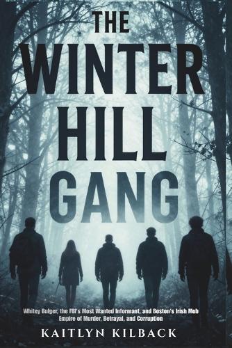 The Winter Hill Gang: Whitey Bulger, the FBI's Most Wanted Informant, and Boston's Irish Mob Empire of Murder, Betrayal, and Corruption