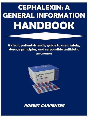 Cephalexin: A GENERAL INFORMATION HANDBOOK: A clear, patient-friendly guide to uses, safety, dosage principles, and responsible antibiotic awareness