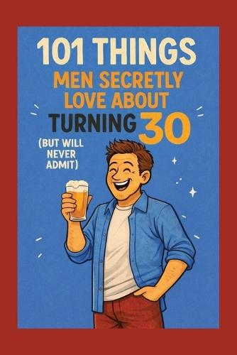 101 Things Men Secretly Love About Turning 30 (But Will Never Admit): A Funny, Relatable, and Empowering Gift Book for Men Turning 30: The Perfect 30th Birthday Present for Him