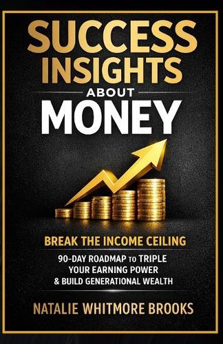 Success Insights About Money: Break the Income Ceiling: Why you're stuck financially, what wealthy people know that you don't, and the exact 90-day roadmap to triple your earning power and build generational wealth