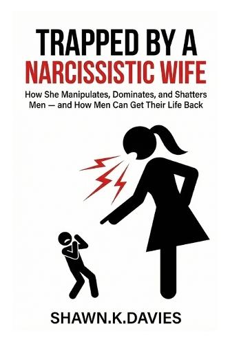 Trapped By A Narcissistic Wife: How She Manipulates, Dominates, and Shatters Men - and How Men Can Get Their Life Back