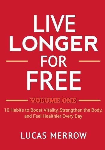 Live Longer for Free: Volume One: 10 Habits to Boost Vitality, Strengthen the Body, and Feel Healthier Every Day