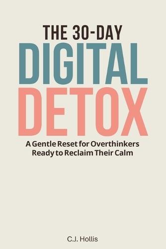 The 30-Day Digital Detox: A Gentle Reset for Overthinkers Ready to Reclaim Their Calm: Phone Addiction Recovery, Digital Wellness Journal, Biblical Wisdom for Anxious Minds