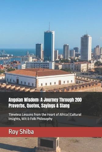 Angolan Wisdom: A Journey Through 200 Proverbs, Quotes, Sayings & Slang: Timeless Lessons from the Heart of Africa Cultural Insights, Wit & Folk Philosophy