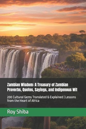 Zambian Wisdom: A Treasury of Zambian Proverbs, Quotes, Sayings, and Indigenous Wit: 200 Cultural Gems Translated & Explained Lessons from the Heart of Africa