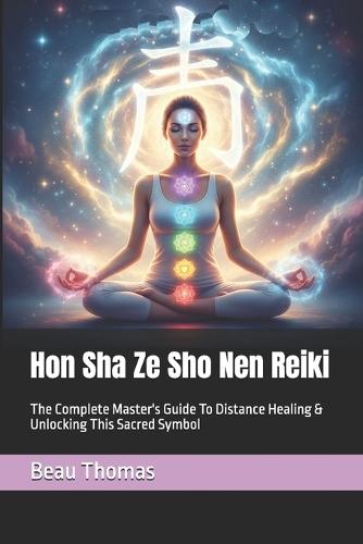 Hon Sha Ze Sho Nen Reiki: The Complete Master's Guide To Distance Healing & Unlocking This Sacred Symbol