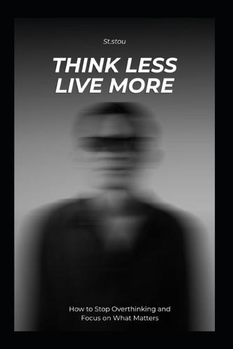 Think Less Live More: How to Stop Overthinking and Focus on What Matters