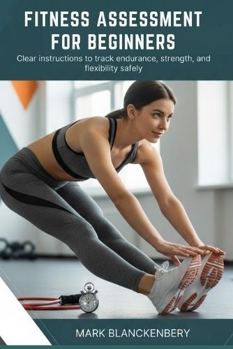 Fitness Assessment for Beginners: Clear instructions to track endurance, strength, and flexibility safely
