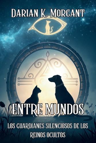 Entre Mundos. Los Guardianes Silenciosos de Los Reinos Ocultos: Descubre la conexión espiritual entre los animales, las dimensiones invisibles y el alma humana a través de los ojos de quienes ven lo que nosotros olvidamos.