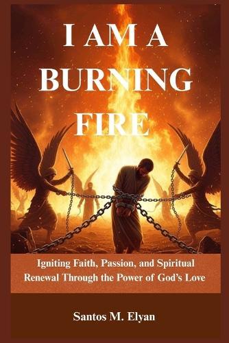 I Am a Burning Fire: Igniting Faith, Passion, and Spiritual Renewal Through the Power of God's Love