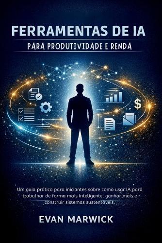 Ferramentas de ia para Produtividade e Renda: Um guia prático para iniciantes sobre como usar IA para trabalhar de forma mais inteligente, ganhar mais e construir sistemas sustentáveis.