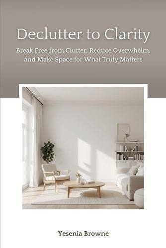 Declutter to Clarity: Break Free from Clutter, Reduce Overwhelm, and Make Space for What Truly Matters