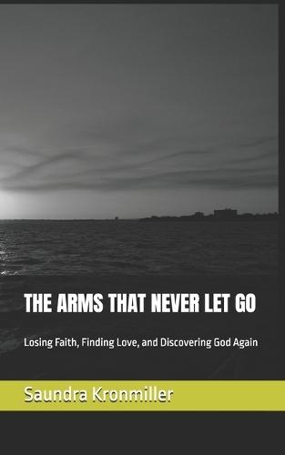 The Arms That Never Let Go: Losing Faith, Finding Love, and Discovering God Again