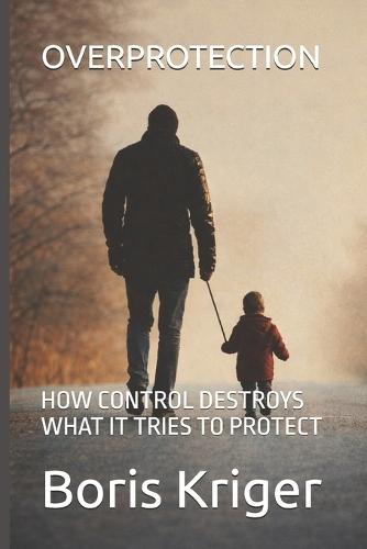Overprotection: How Control Destroys What It Tries to Protect