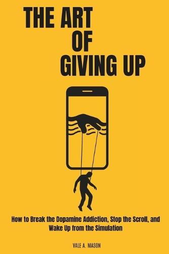 The Art of Giving Up: Why Quitting is Your Best Strategy to Beat Burnout, Silence the Noise, and Wake Up from the Simulation (A Dopamine Detox Guide)