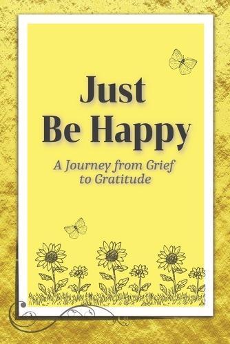 Just Be Happy: A Journey from Grief to Gratitude: Christian Grief Poetry Book with easy-to-read print about poetry, grief, and Christian poems and more 6x9 inches, 75 pages 15+ Christian poems...Gift for Christian adults facing grief, church, poetry