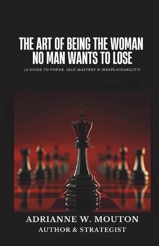 The Art of Being The Woman No Man Wants To Lose: A Guide to Power, Self-Mastery & Irreplaceability