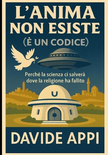 L'Anima Non Esiste (È Un Codice): Perché La Scienza Ci Salverà Dove La Religione Ha Fallito