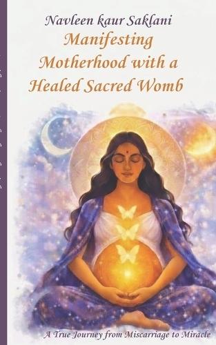 Manifesting Motherhood with a Healed Sacred Womb: A True Journey from Miscarriage to Miracle.