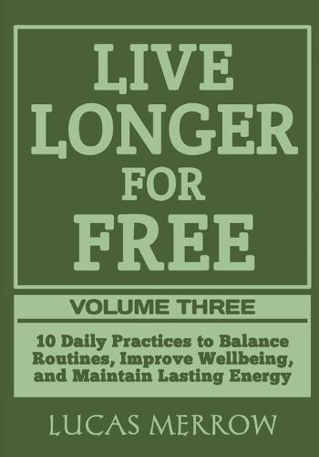 Live Longer for Free: Volume Three: 10 Daily Practices to Balance Routines, Improve Wellbeing, and Maintain Lasting Energy